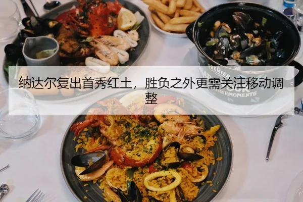 纳达尔复出首秀红土，胜负之外更需关注移动调整