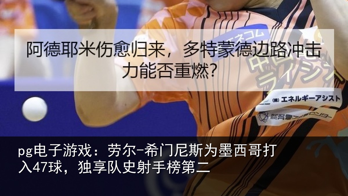 pg电子游戏：劳尔-希门相关情况47球独相关情况