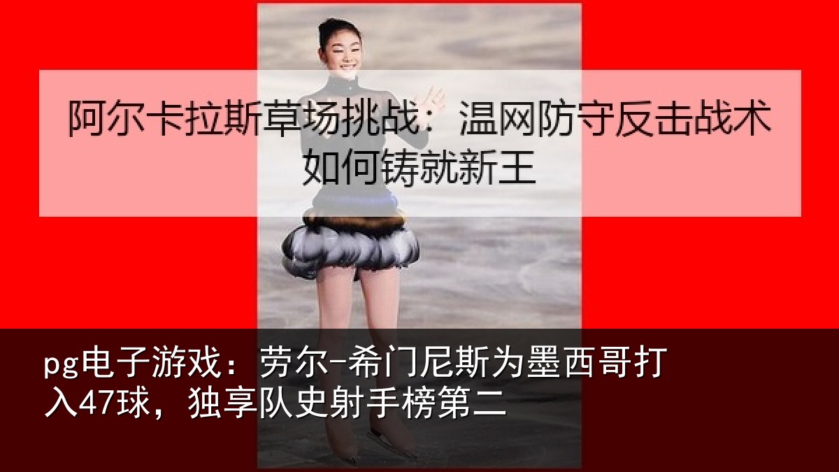 pg电子游戏：劳尔-希门相关情况47球独相关情况