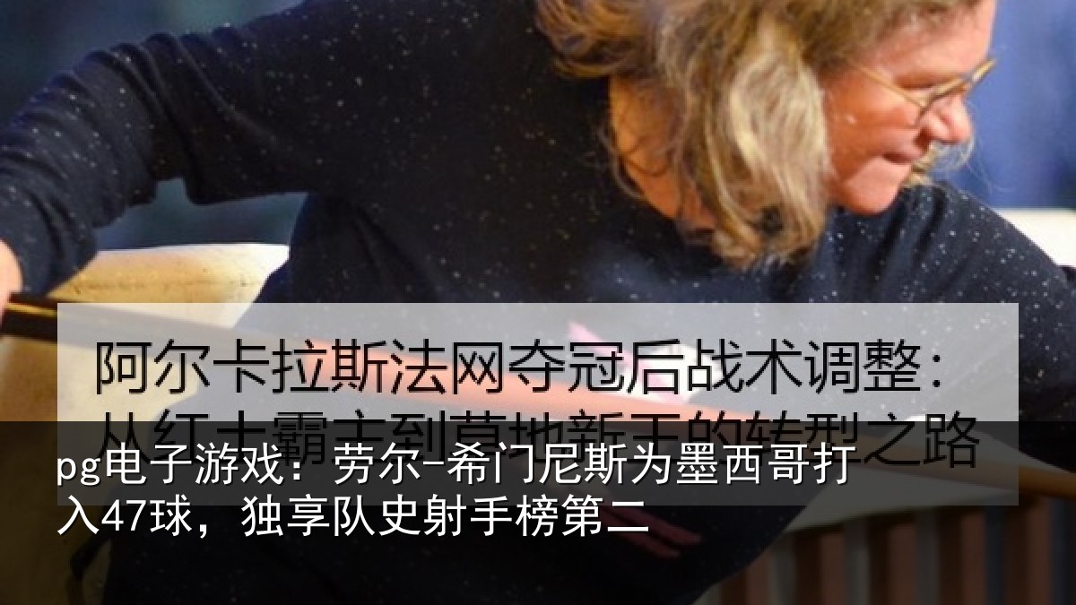 pg电子游戏：劳尔-希门尼斯为墨西哥打入47球，独享队史射手榜第二