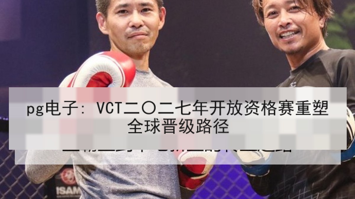 pg电子: VCT二〇二七年开放资格赛重塑全球晋级路径