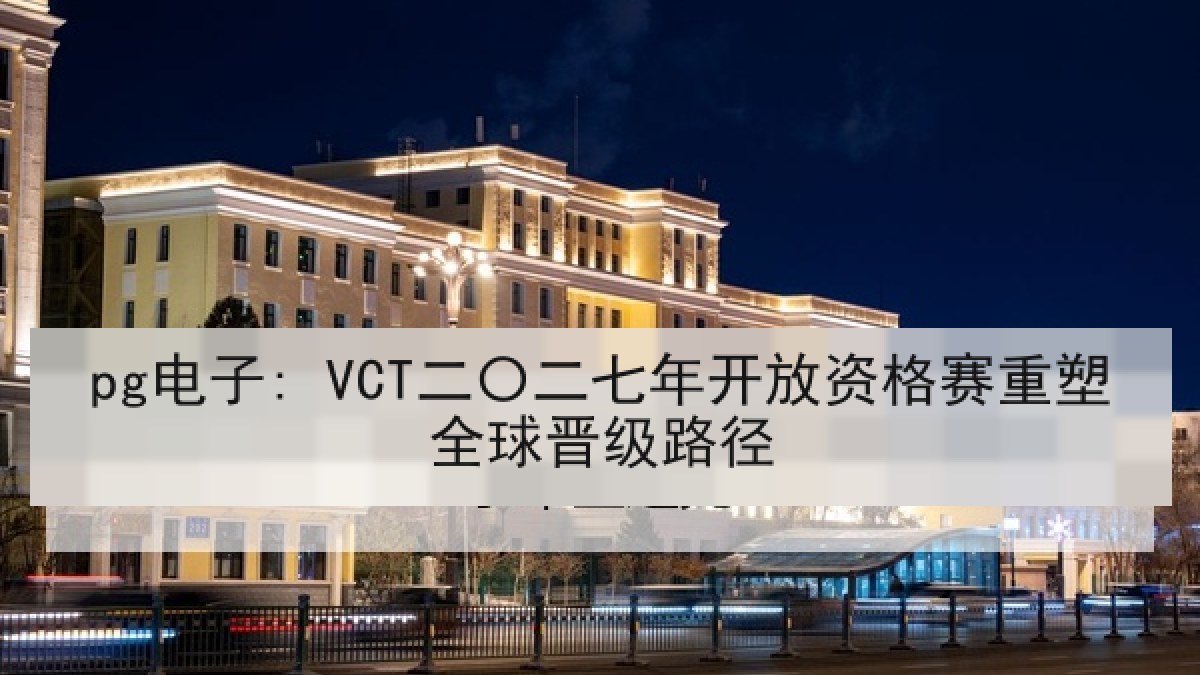 pg电子: VCT二〇二七年开放资格赛重塑全球晋级路径