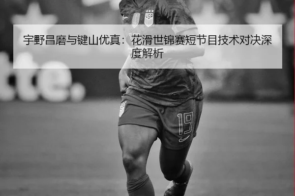 宇野昌磨与键山优真：花滑世锦赛短节目技术对决深度解析