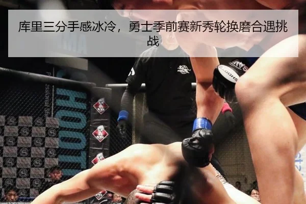 库里三分手感冰冷，勇士季前赛新秀轮换磨合遇挑战