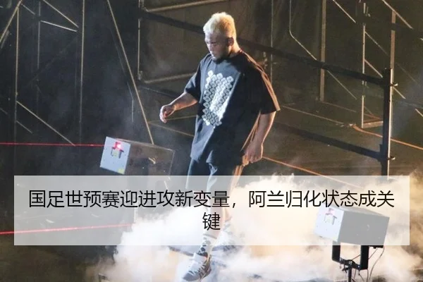 国足世预赛迎进攻新变量，阿兰归化状态成关键