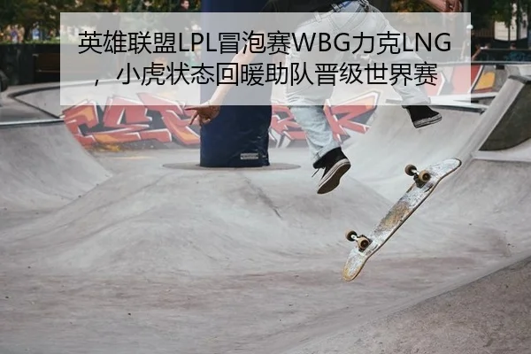 英雄联盟LPL冒泡赛WBG力克LNG，小虎状态回暖助队晋级世界赛