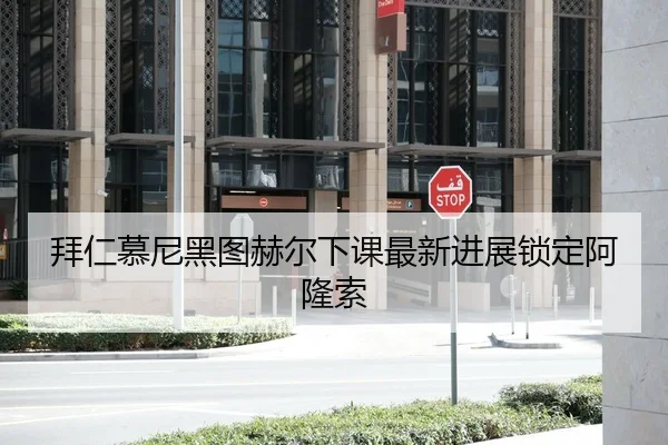 拜仁慕尼黑图赫尔下课最新进展锁定阿隆索