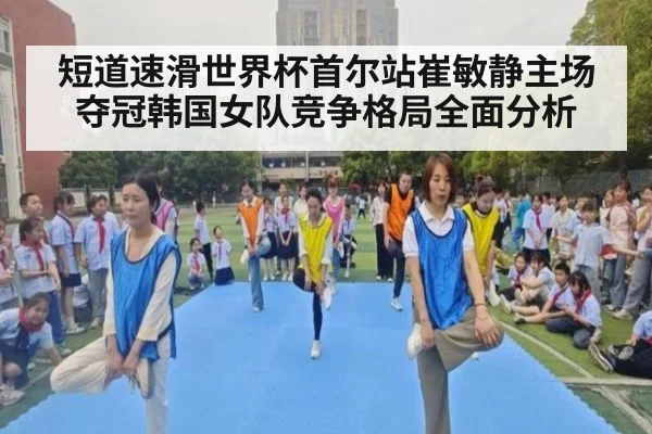 短道速滑世界杯首尔站崔敏静主场夺冠韩国女队竞争格局全面分析