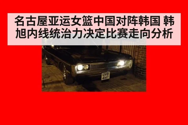 名古屋亚运女篮中国对阵韩国 韩旭内线统治力决定比赛走向分析