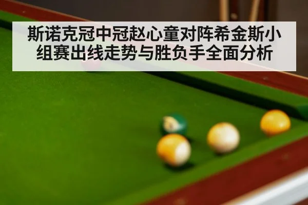 斯诺克冠中冠赵心童对阵希金斯小组赛出线走势与胜负手全面分析