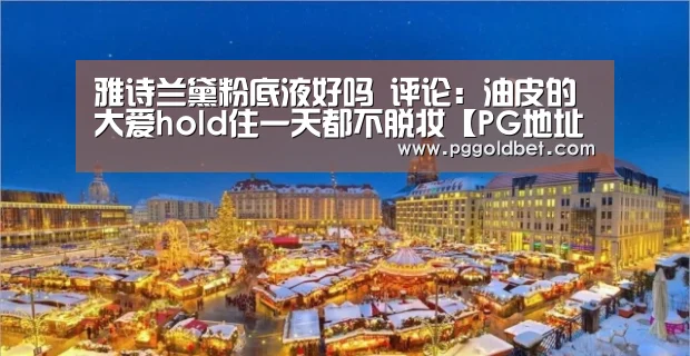 雅诗兰黛粉底液好吗 评论:油皮的大爱hold住一天都不脱妆【PG地址】(图3) PG中国