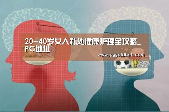 20-40岁女人私处健康护理全攻略_PG地址(图2) PG中国
